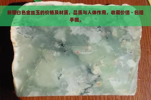 新疆白色金丝玉的价格及材质，品质与人体作用，收藏价值 - 包括手镯。