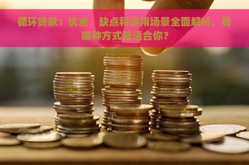 循环贷款：优点、缺点和适用场景全面解析，看哪种方式最适合你？