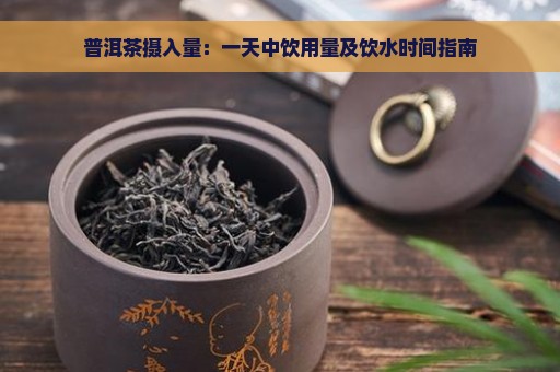 普洱茶摄入量：一天中饮用量及饮水时间指南