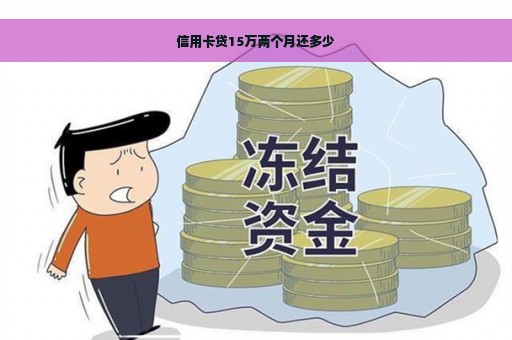 信用卡贷15万两个月还多少