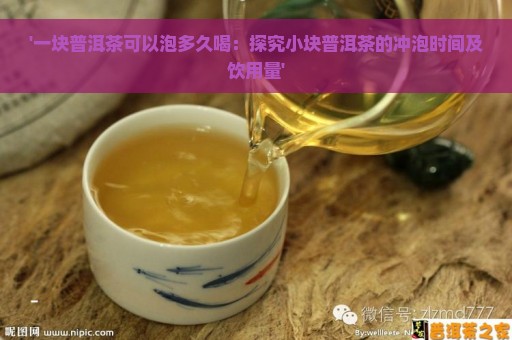 '一块普洱茶可以泡多久喝：探究小块普洱茶的冲泡时间及饮用量'