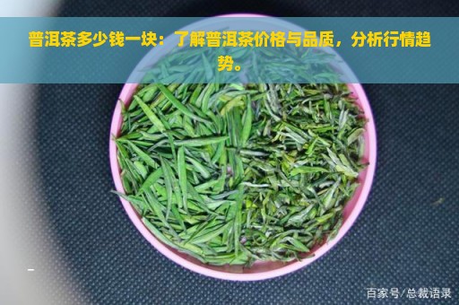 普洱茶多少钱一块：了解普洱茶价格与品质，分析行情趋势。