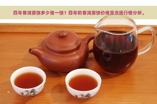 四年普洱茶饼多少钱一饼？四年的普洱茶饼价格及市场行情分析。