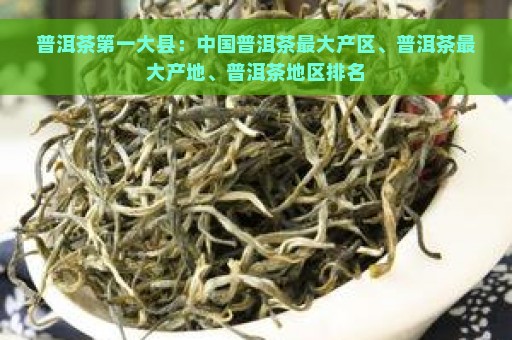 普洱茶第一大县：中国普洱茶最大产区、普洱茶最大产地、普洱茶地区排名