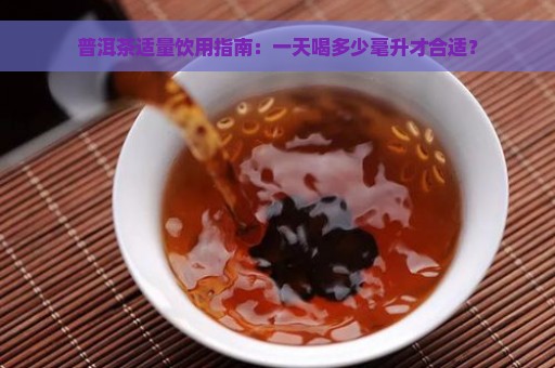 普洱茶适量饮用指南：一天喝多少毫升才合适？