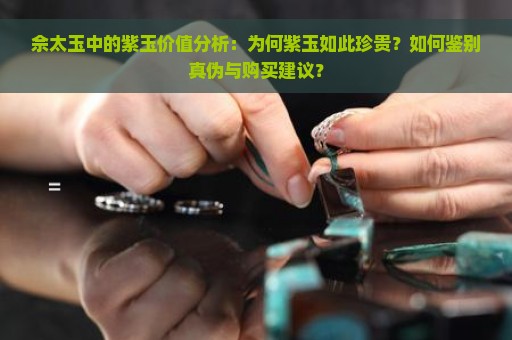 佘太玉中的紫玉价值分析：为何紫玉如此珍贵？如何鉴别真伪与购买建议？