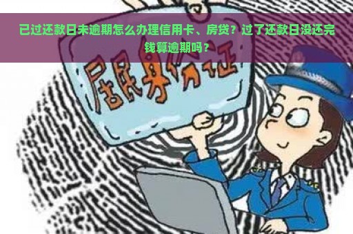 已过还款日未逾期怎么办理信用卡、房贷？过了还款日没还完钱算逾期吗？