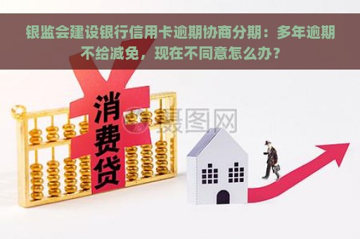 银监会建设银行信用卡逾期协商分期：多年逾期不给减免，现在不同意怎么办？