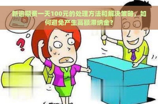 新逾期费一天100元的处理方法和解决策略，如何避免产生高额滞纳金？