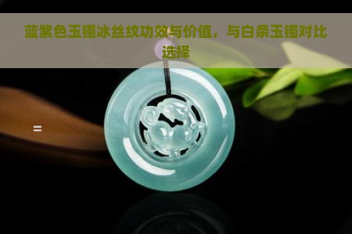 蓝紫色玉镯冰丝纹功效与价值，与白条玉镯对比选择