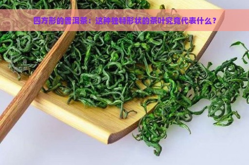 四方形的普洱茶：这种独特形状的茶叶究竟代表什么？