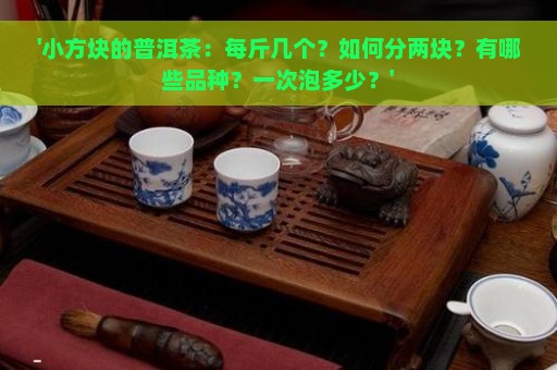 '小方块的普洱茶：每斤几个？如何分两块？有哪些品种？一次泡多少？'