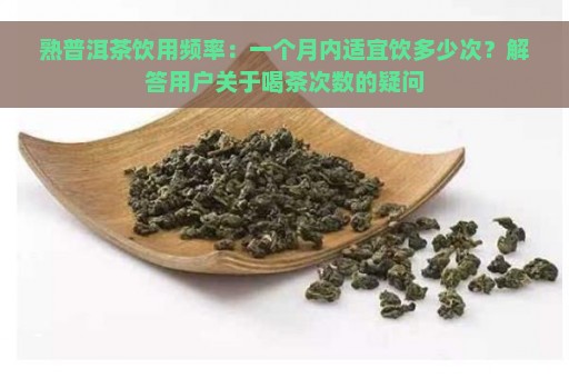 熟普洱茶饮用频率：一个月内适宜饮多少次？解答用户关于喝茶次数的疑问