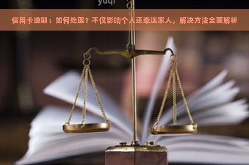 信用卡逾期：如何处理？不仅影响个人还牵连家人，解决方法全面解析