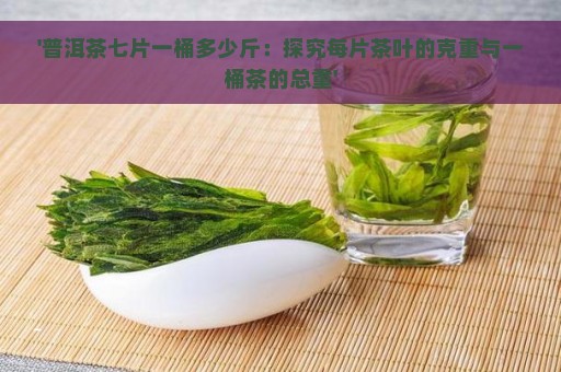 '普洱茶七片一桶多少斤：探究每片茶叶的克重与一桶茶的总重'