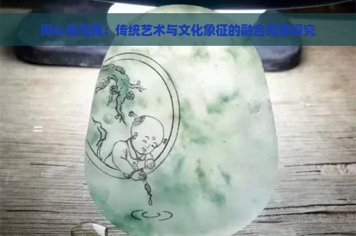 同心结玉佩：传统艺术与文化象征的融合寓意探究