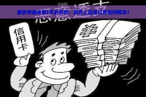 邮政快递逾期2天的影响：是否上征信以及如何解决？