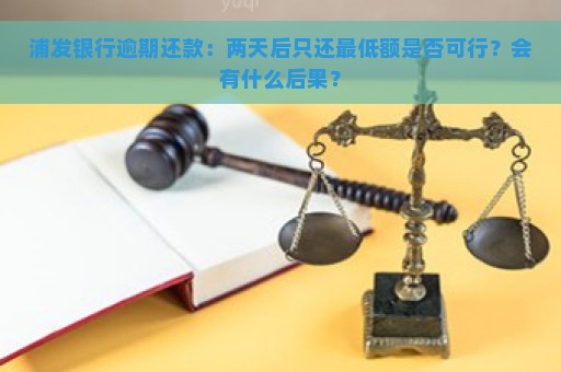 浦发银行逾期还款：两天后只还最低额是否可行？会有什么后果？