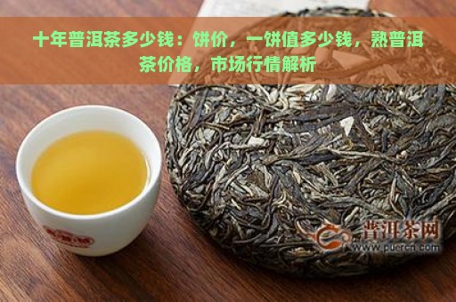 十年普洱茶多少钱：饼价，一饼值多少钱，熟普洱茶价格，市场行情解析