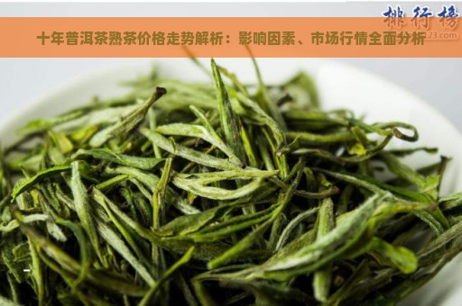 十年普洱茶熟茶价格走势解析：影响因素、市场行情全面分析