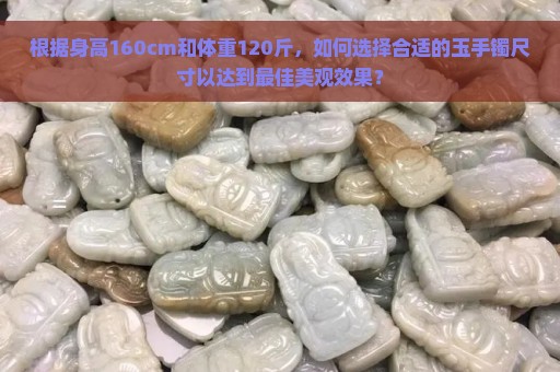 根据身高160cm和体重120斤，如何选择合适的玉手镯尺寸以达到最佳美观效果？