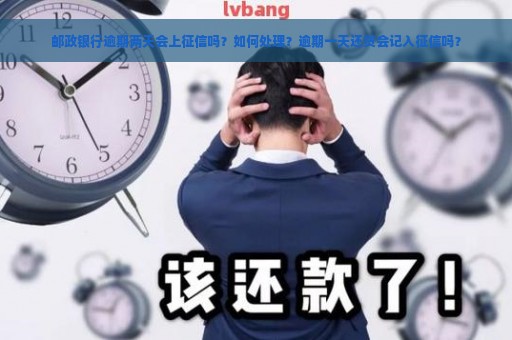 邮政银行逾期两天会上征信吗？如何处理？逾期一天还贷会记入征信吗？