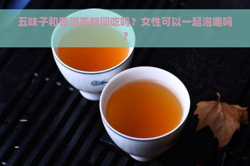 五味子和普洱茶能同吃吗？女性可以一起泡喝吗？