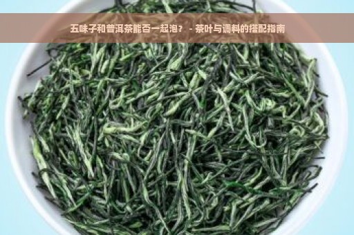 五味子和普洱茶能否一起泡？ - 茶叶与调料的搭配指南