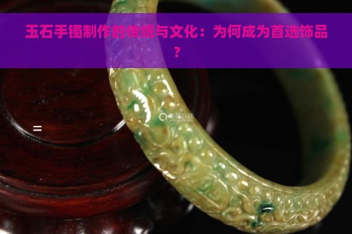 玉石手镯制作的传统与文化：为何成为首选饰品？