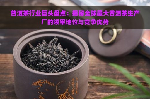 普洱茶行业巨头盘点：揭秘全球最大普洱茶生产厂的领军地位与竞争优势