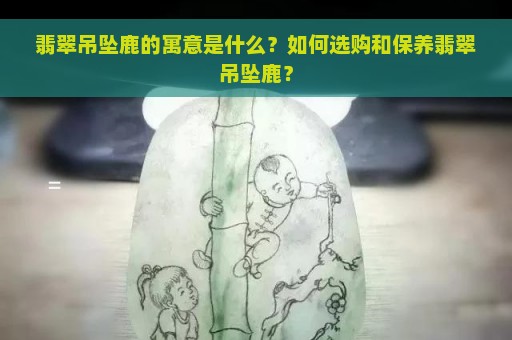 翡翠吊坠鹿的寓意是什么？如何选购和保养翡翠吊坠鹿？