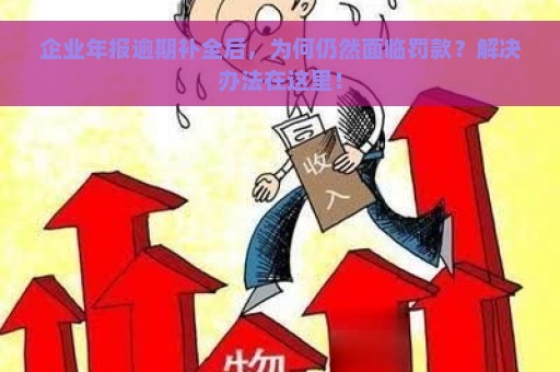 企业年报逾期补全后，为何仍然面临罚款？解决办法在这里！