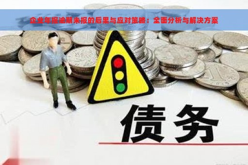 企业年报逾期未报的后果与应对策略：全面分析与解决方案