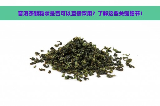 普洱茶颗粒状是否可以直接饮用？了解这些关键细节！