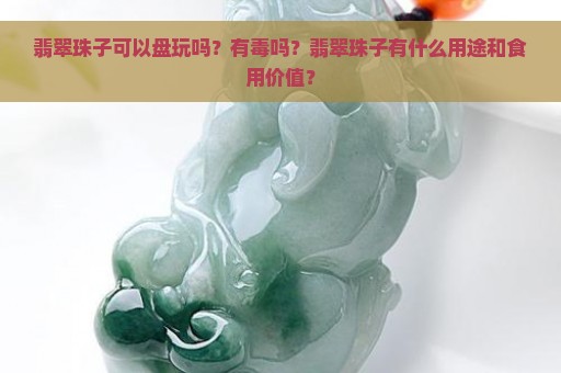 翡翠珠子可以盘玩吗？有毒吗？翡翠珠子有什么用途和食用价值？