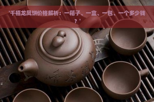 '千禧龙凤饼价格解析：一箱子、一盒、一包、一个多少钱？'