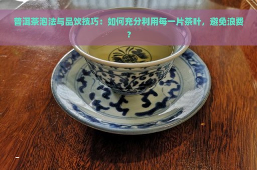 普洱茶泡法与品饮技巧：如何充分利用每一片茶叶，避免浪费？