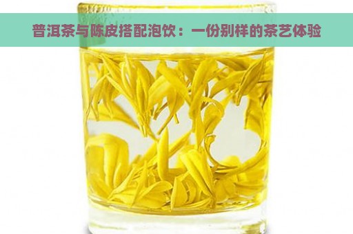 普洱茶与陈皮搭配泡饮：一份别样的茶艺体验