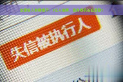 全国惊人数据揭示：3亿人逾期，债务危机迫在眉睫！