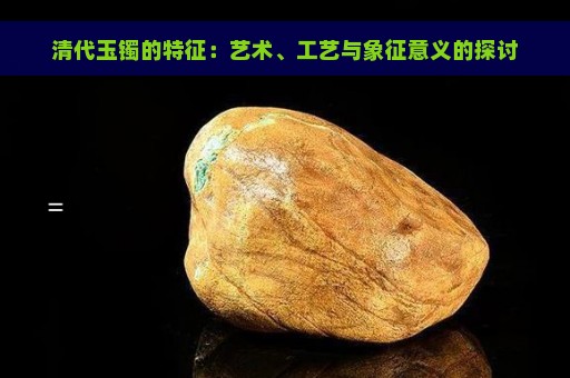 清代玉镯的特征：艺术、工艺与象征意义的探讨