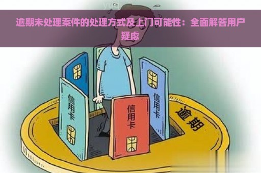 逾期未处理案件的处理方式及上门可能性：全面解答用户疑虑