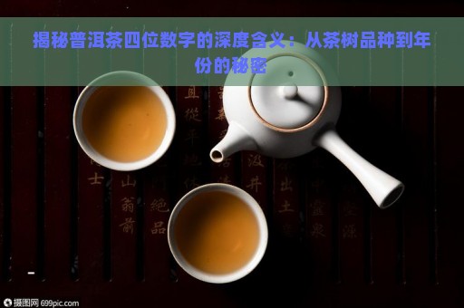 揭秘普洱茶四位数字的深度含义：从茶树品种到年份的秘密