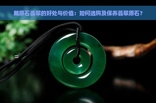 戴原石翡翠的好处与价值：如何选购及保养翡翠原石？