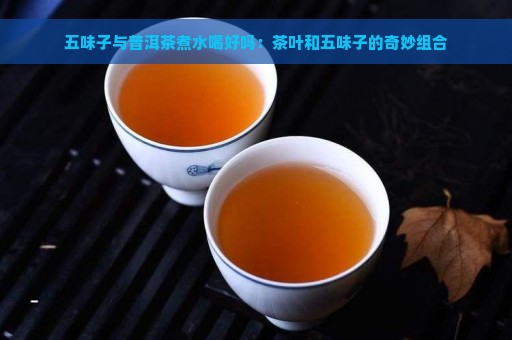 五味子与普洱茶煮水喝好吗：茶叶和五味子的奇妙组合