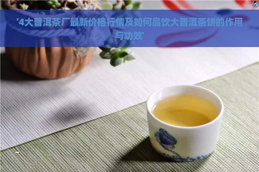 '4大普洱茶厂最新价格行情及如何品饮大普洱茶饼的作用与功效'