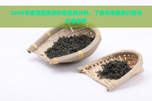 2008年普洱熟茶饼价格走势分析，了解市场最新行情与价值参考