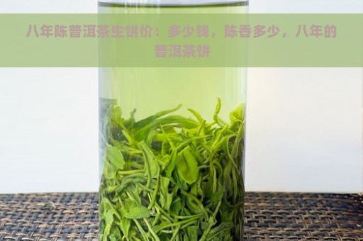 八年陈普洱茶生饼价：多少钱，陈香多少，八年的普洱茶饼