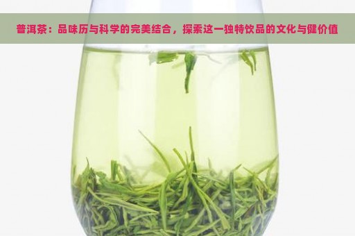 普洱茶：品味历与科学的完美结合，探索这一独特饮品的文化与健价值