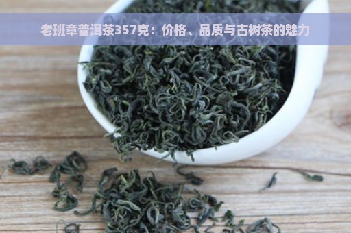 老班章普洱茶357克：价格、品质与古树茶的魅力