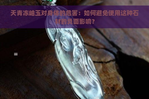 天青冻岫玉对身体的危害：如何避免使用这种石材的负面影响？